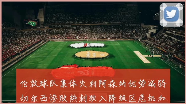 伦敦球队集体失利阿森纳优势减弱切尔西惨败热刺跌入降级区危机加剧