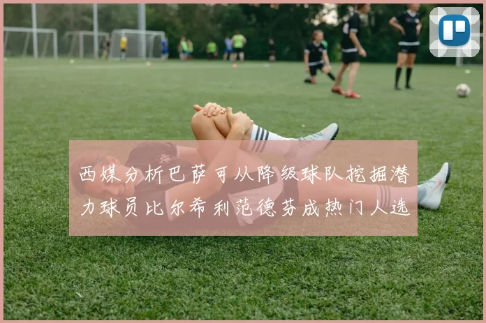 西媒分析巴萨可从降级球队挖掘潜力球员比尔希利范德芬成热门人选