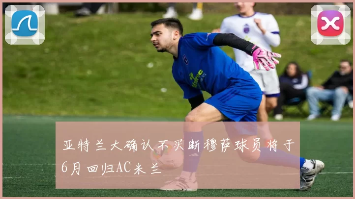 亚特兰大确认不买断穆萨球员将于6月回归AC米兰