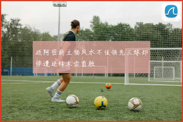 迈阿密新主场风水不佳领先三球却惨遭逆转未尝首胜