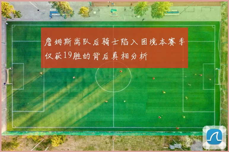 詹姆斯离队后骑士陷入困境本赛季仅获19胜的背后真相分析