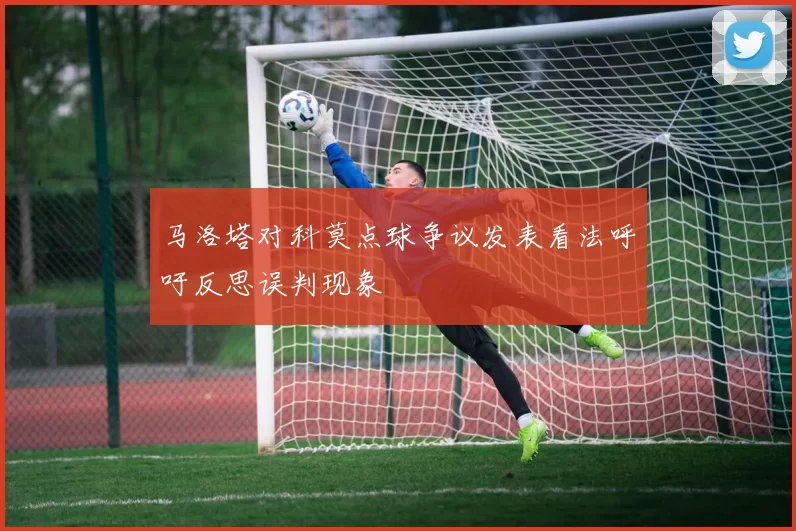 马洛塔对科莫点球争议发表看法呼吁反思误判现象