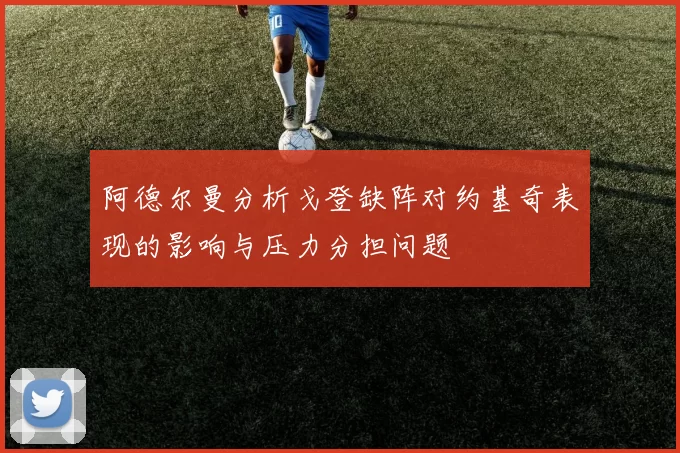 阿德尔曼分析戈登缺阵对约基奇表现的影响与压力分担问题