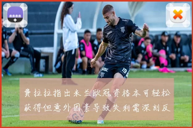 费拉拉指出米兰欧冠资格本可轻松获得但意外因素导致失利需深刻反思