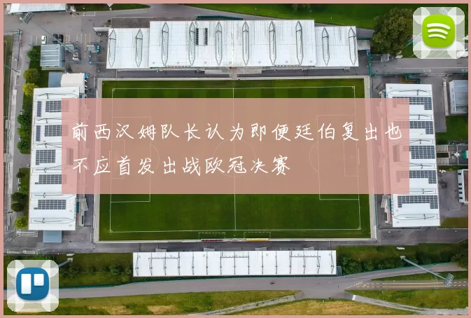 前西汉姆队长认为即便廷伯复出也不应首发出战欧冠决赛