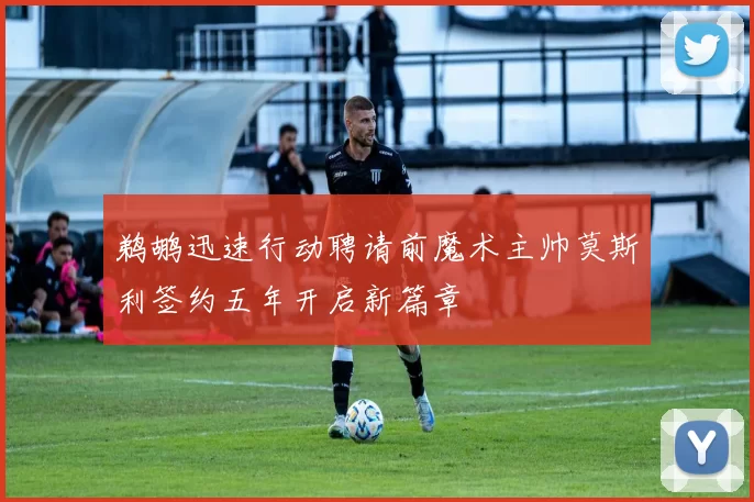 鹈鹕迅速行动聘请前魔术主帅莫斯利签约五年开启新篇章