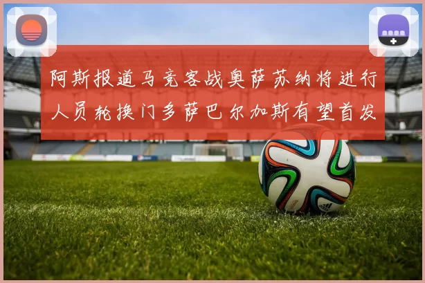 阿斯报道马竞客战奥萨苏纳将进行人员轮换门多萨巴尔加斯有望首发出场
