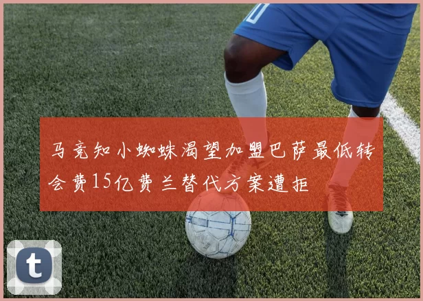 马竞知小蜘蛛渴望加盟巴萨最低转会费15亿费兰替代方案遭拒