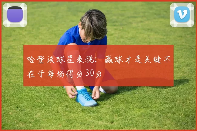 哈登谈球星表现：赢球才是关键不在于每场得分30分