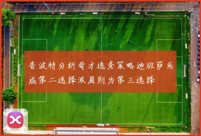 香波特分析奇才选秀策略迪班萨或成第二选择浓眉则为第三选择