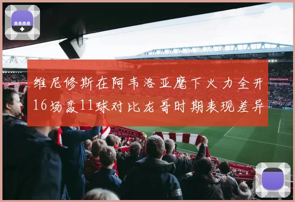 维尼修斯在阿韦洛亚麾下火力全开16场轰11球对比龙哥时期表现差异明显