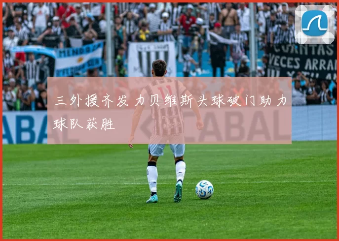 三外援齐发力贝维斯头球破门助力球队获胜