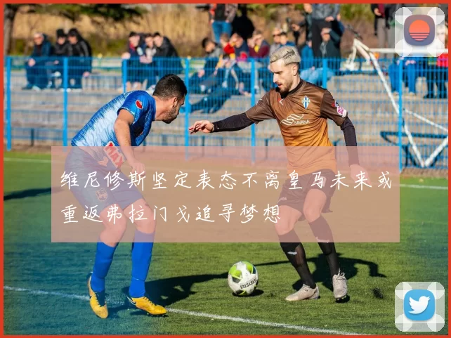 维尼修斯坚定表态不离皇马未来或重返弗拉门戈追寻梦想