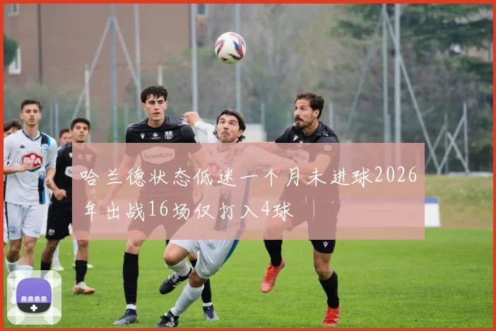 哈兰德状态低迷一个月未进球2026年出战16场仅打入4球