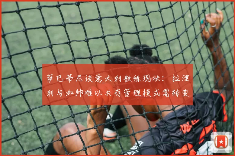 萨巴蒂尼谈意大利教练现状：拉涅利与加帅难以共存管理模式需转变